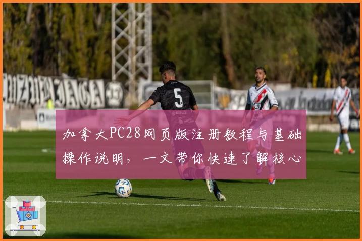 加拿大PC28网页版注册教程与基础操作说明，一文带你快速了解核心功能与使用技巧