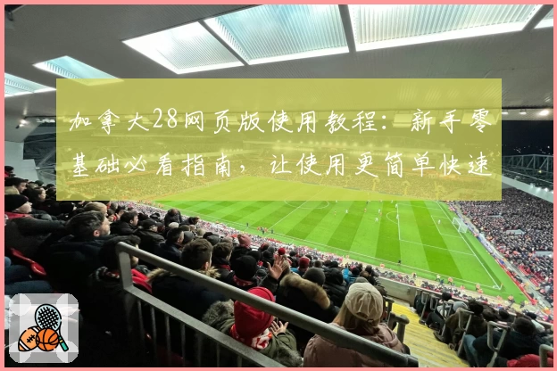 加拿大28网页版使用教程：新手零基础必看指南，让使用更简单快速