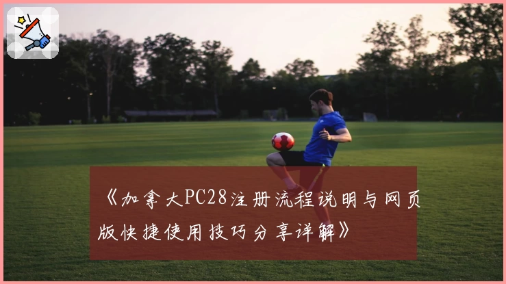 《加拿大PC28注册流程说明与网页版快捷使用技巧分享详解》