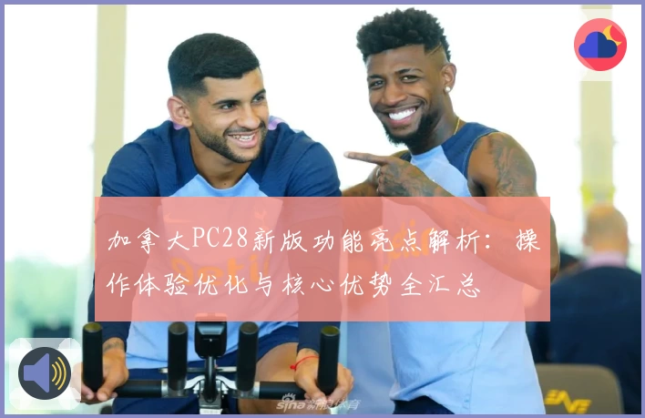 加拿大PC28新版功能亮点解析：操作体验优化与核心优势全汇总