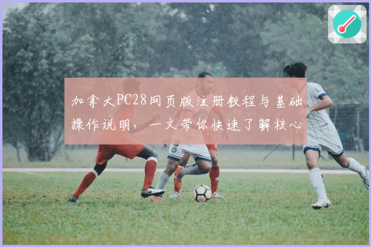加拿大PC28网页版注册教程与基础操作说明,一文带你快速了解核心功能与使用技巧