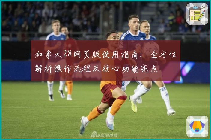 加拿大28网页版使用指南：全方位解析操作流程及核心功能亮点