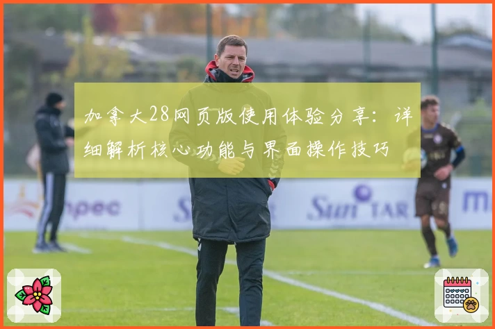 加拿大28网页版使用体验分享：详细解析核心功能与界面操作技巧