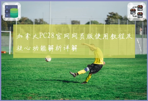 加拿大PC28官网网页版使用教程及核心功能解析详解