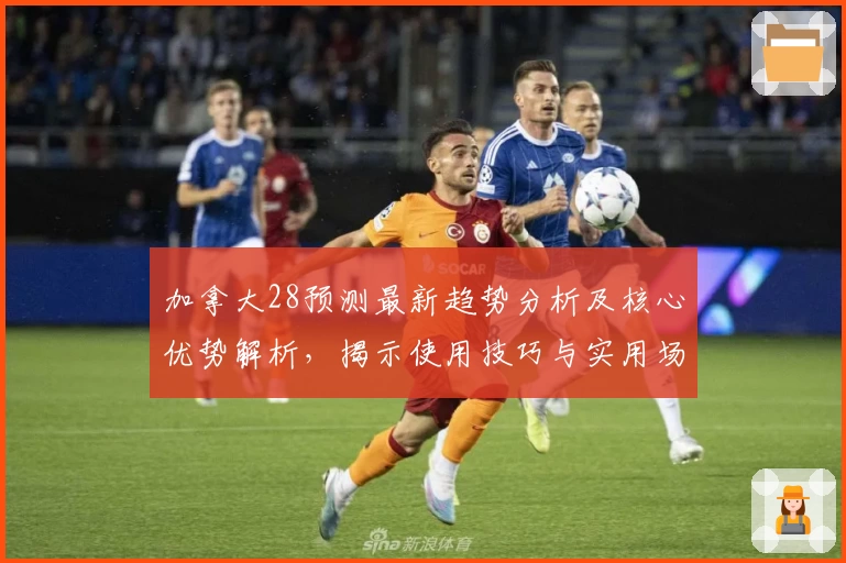 加拿大28预测最新趋势分析及核心优势解析，揭示使用技巧与实用场景