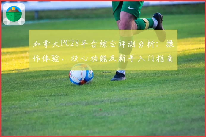 加拿大PC28平台综合评测分析：操作体验、核心功能及新手入门指南解析