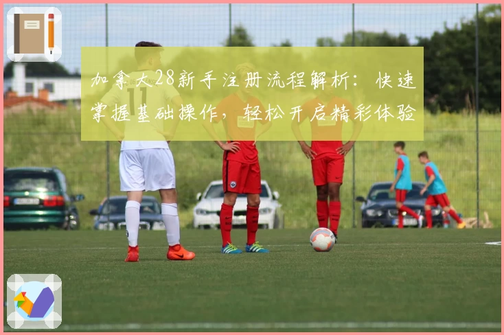 加拿大28新手注册流程解析：快速掌握基础操作，轻松开启精彩体验