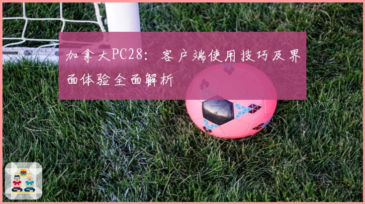 加拿大PC28：客户端使用技巧及界面体验全面解析