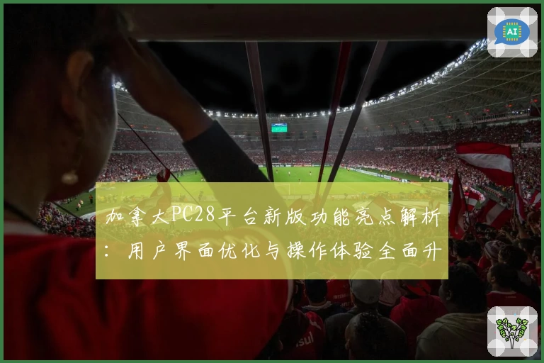 加拿大PC28平台新版功能亮点解析:用户界面优化与操作体验全面升级