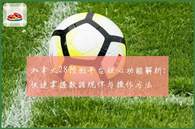 加拿大28预测平台核心功能解析:快速掌握数据规律与操作方法